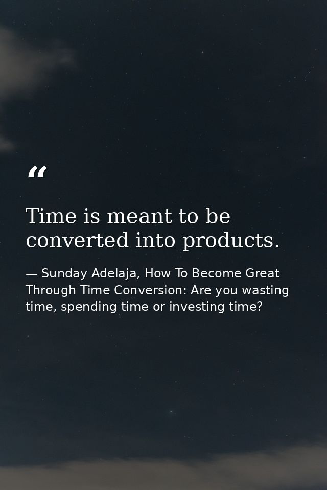 Time is meant to be converted into products. — Sunday Adelaja, How To Become Great Through Time Conversion: Are you wasting time, spending time or investing time?