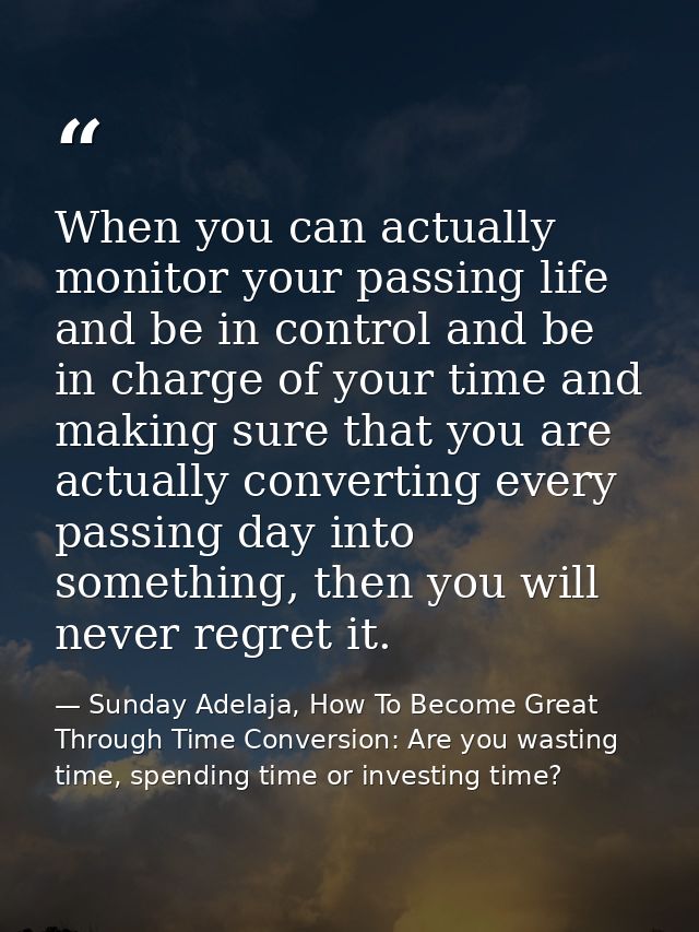 When you can actually monitor your passing life and be in control and be in charge of your time and making sure that you — Sunday Adelaja, How To Become Great Through Time Conversion: Are you wasting time, spending time or investing time?