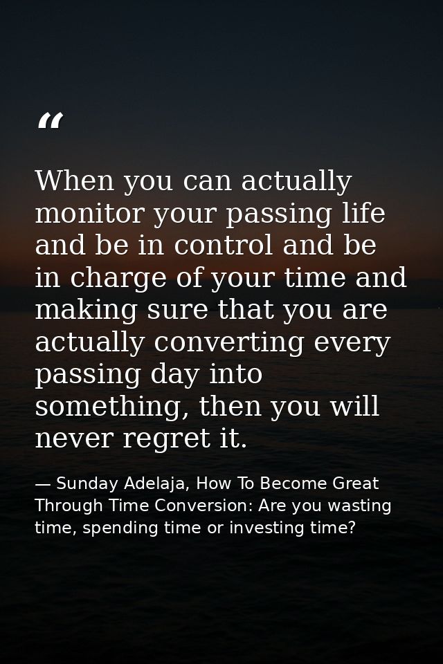 When you can actually monitor your passing life and be in control and be in charge of your time and making sure that you — Sunday Adelaja, How To Become Great Through Time Conversion: Are you wasting time, spending time or investing time?