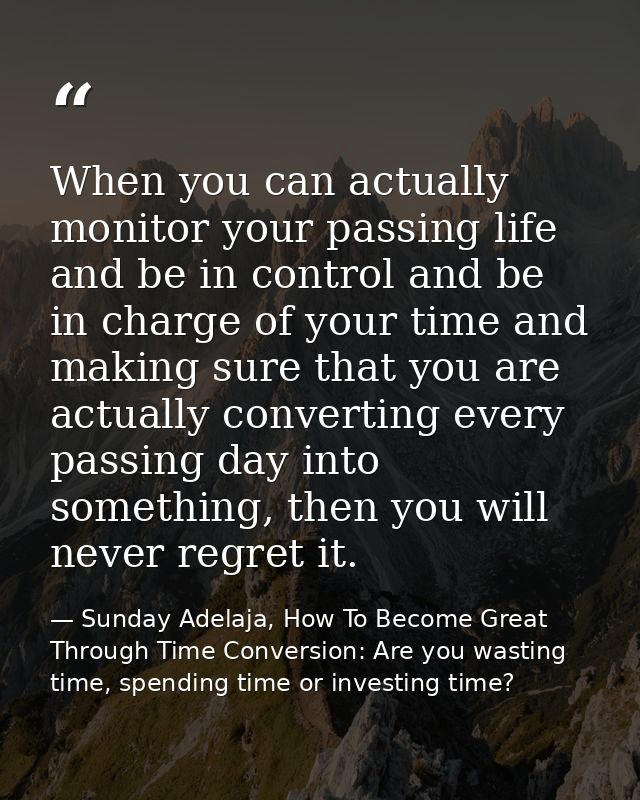 When you can actually monitor your passing life and be in control and be in charge of your time and making sure that you — Sunday Adelaja, How To Become Great Through Time Conversion: Are you wasting time, spending time or investing time?