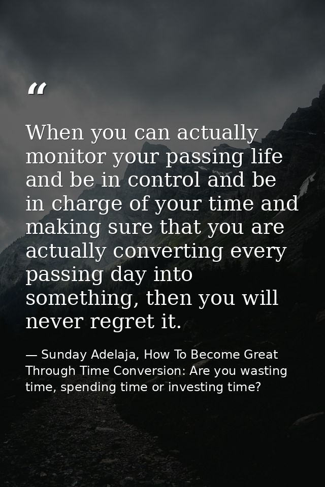 When you can actually monitor your passing life and be in control and be in charge of your time and making sure that you — Sunday Adelaja, How To Become Great Through Time Conversion: Are you wasting time, spending time or investing time?