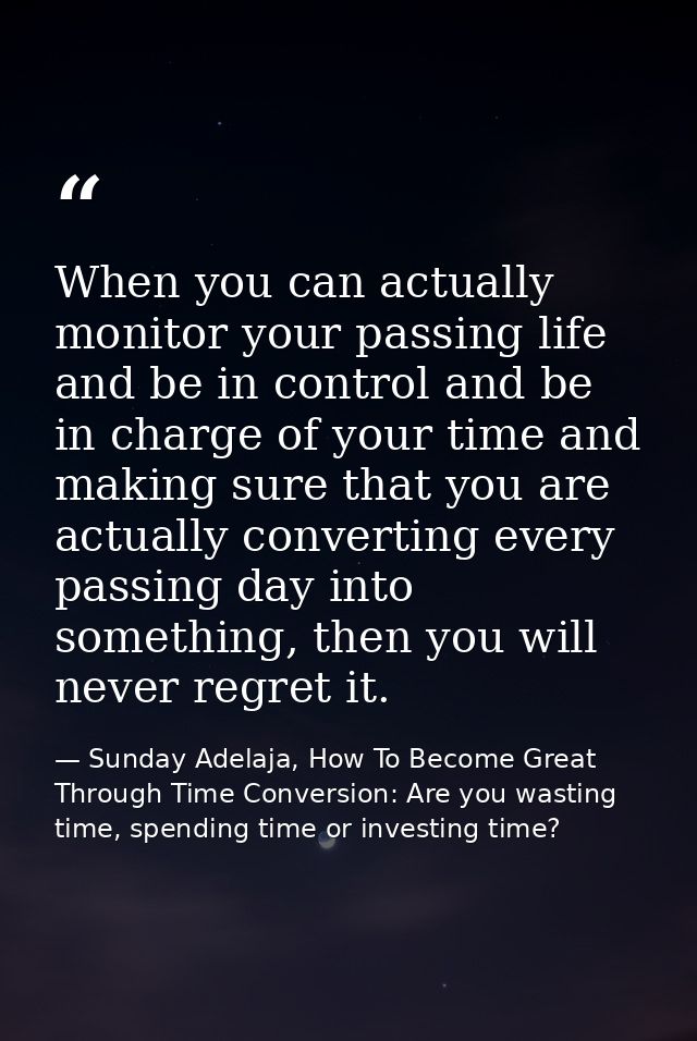 When you can actually monitor your passing life and be in control and be in charge of your time and making sure that you — Sunday Adelaja, How To Become Great Through Time Conversion: Are you wasting time, spending time or investing time?