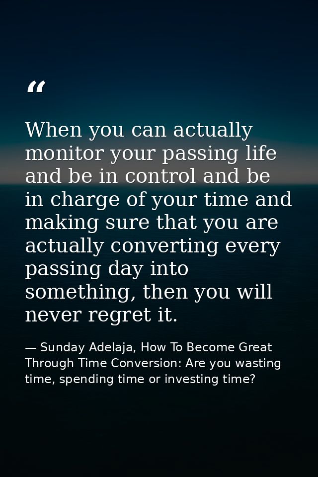 When you can actually monitor your passing life and be in control and be in charge of your time and making sure that you — Sunday Adelaja, How To Become Great Through Time Conversion: Are you wasting time, spending time or investing time?