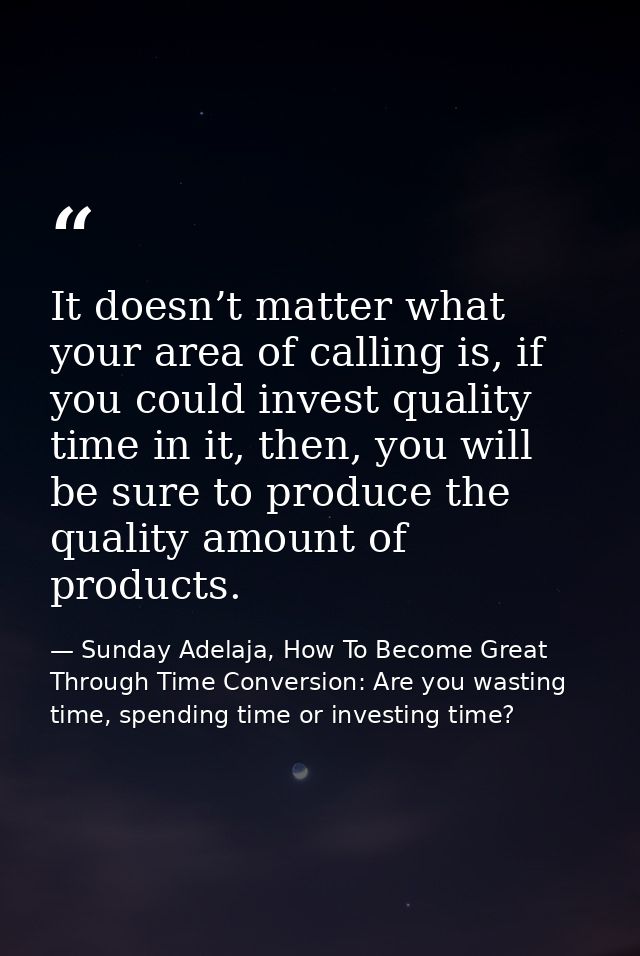 It doesn’t matter what your area of calling is, if you could invest quality time in it, then, you will be sure to produc — Sunday Adelaja, How To Become Great Through Time Conversion: Are you wasting time, spending time or investing time?