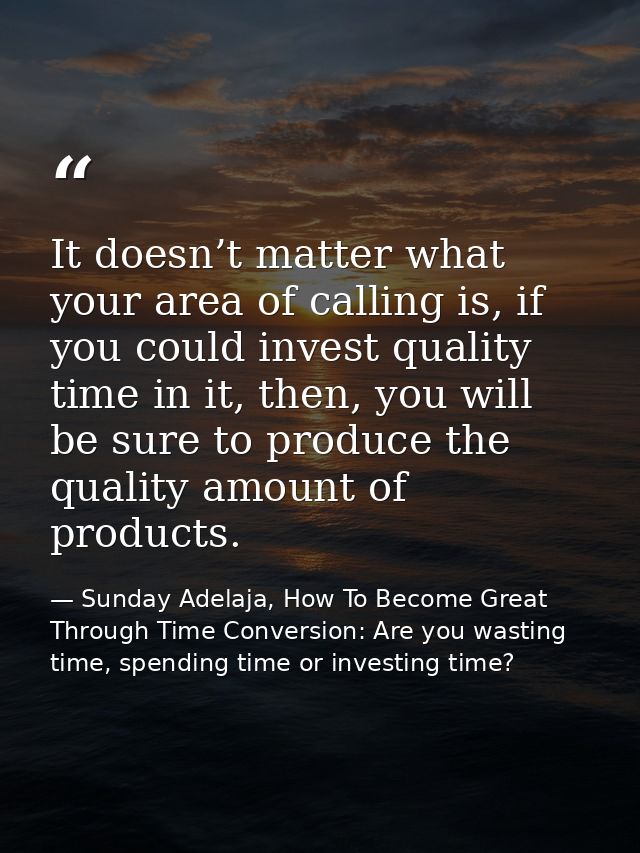 It doesn’t matter what your area of calling is, if you could invest quality time in it, then, you will be sure to produc — Sunday Adelaja, How To Become Great Through Time Conversion: Are you wasting time, spending time or investing time?