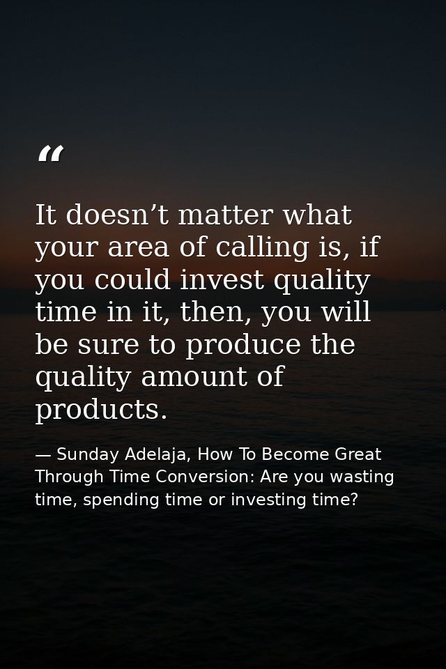 It doesn’t matter what your area of calling is, if you could invest quality time in it, then, you will be sure to produc — Sunday Adelaja, How To Become Great Through Time Conversion: Are you wasting time, spending time or investing time?