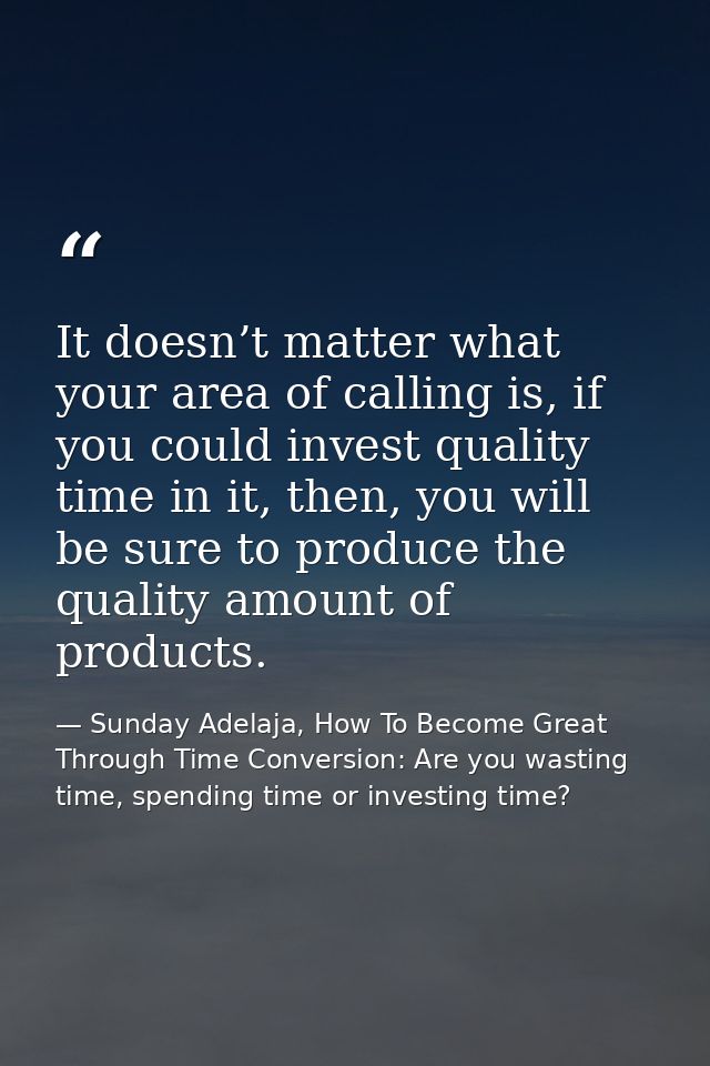 It doesn’t matter what your area of calling is, if you could invest quality time in it, then, you will be sure to produc — Sunday Adelaja, How To Become Great Through Time Conversion: Are you wasting time, spending time or investing time?