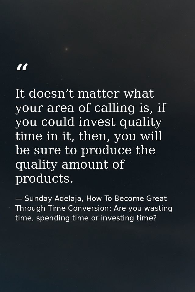 It doesn’t matter what your area of calling is, if you could invest quality time in it, then, you will be sure to produc — Sunday Adelaja, How To Become Great Through Time Conversion: Are you wasting time, spending time or investing time?
