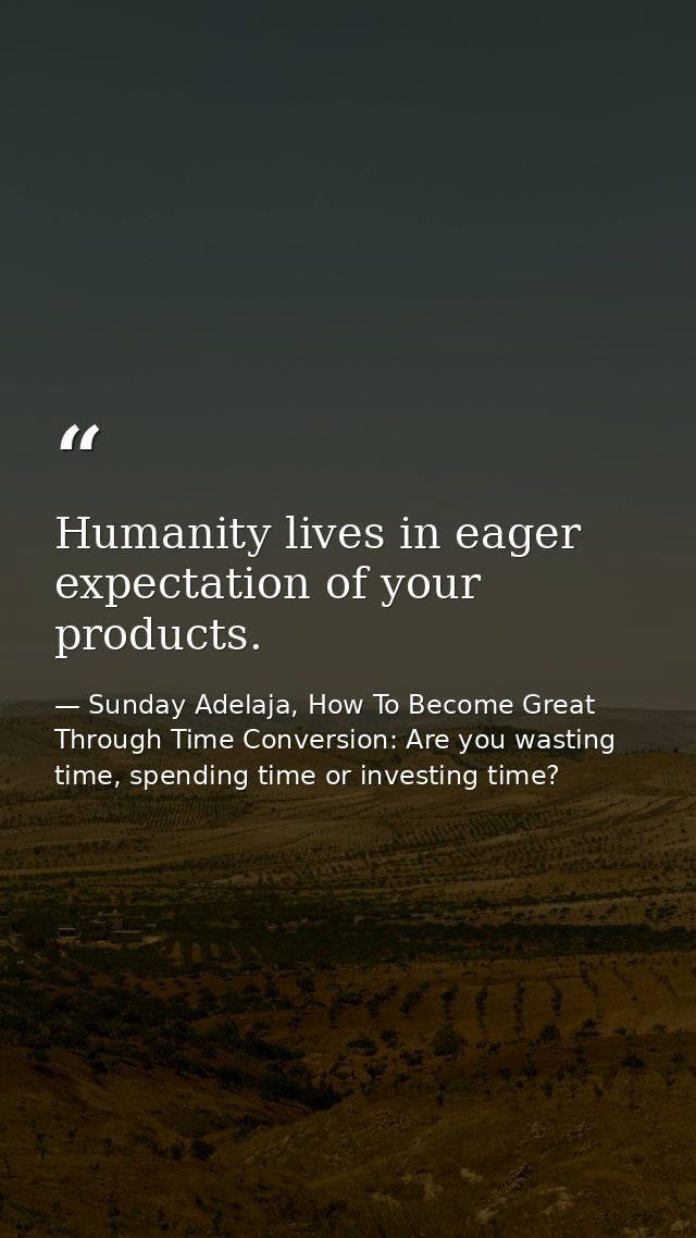 Humanity lives in eager expectation of your products. — Sunday Adelaja, How To Become Great Through Time Conversion: Are you wasting time, spending time or investing time?