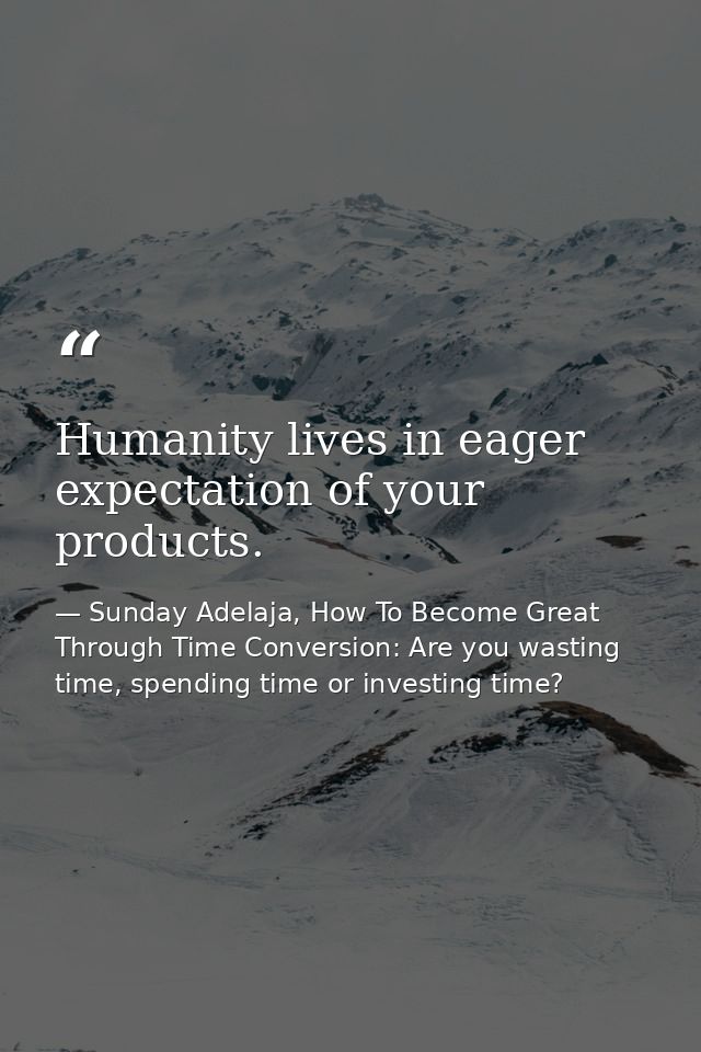 Humanity lives in eager expectation of your products. — Sunday Adelaja, How To Become Great Through Time Conversion: Are you wasting time, spending time or investing time?