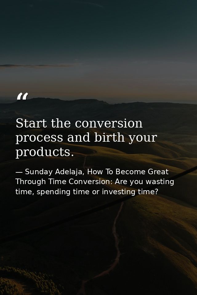Start the conversion process and birth your products. — Sunday Adelaja, How To Become Great Through Time Conversion: Are you wasting time, spending time or investing time?