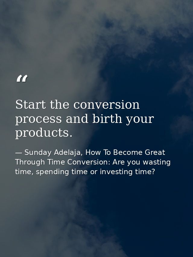 Start the conversion process and birth your products. — Sunday Adelaja, How To Become Great Through Time Conversion: Are you wasting time, spending time or investing time?