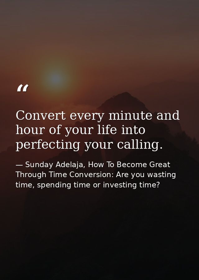 Convert every minute and hour of your life into perfecting your calling. — Sunday Adelaja, How To Become Great Through Time Conversion: Are you wasting time, spending time or investing time?