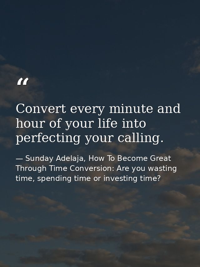Convert every minute and hour of your life into perfecting your calling. — Sunday Adelaja, How To Become Great Through Time Conversion: Are you wasting time, spending time or investing time?