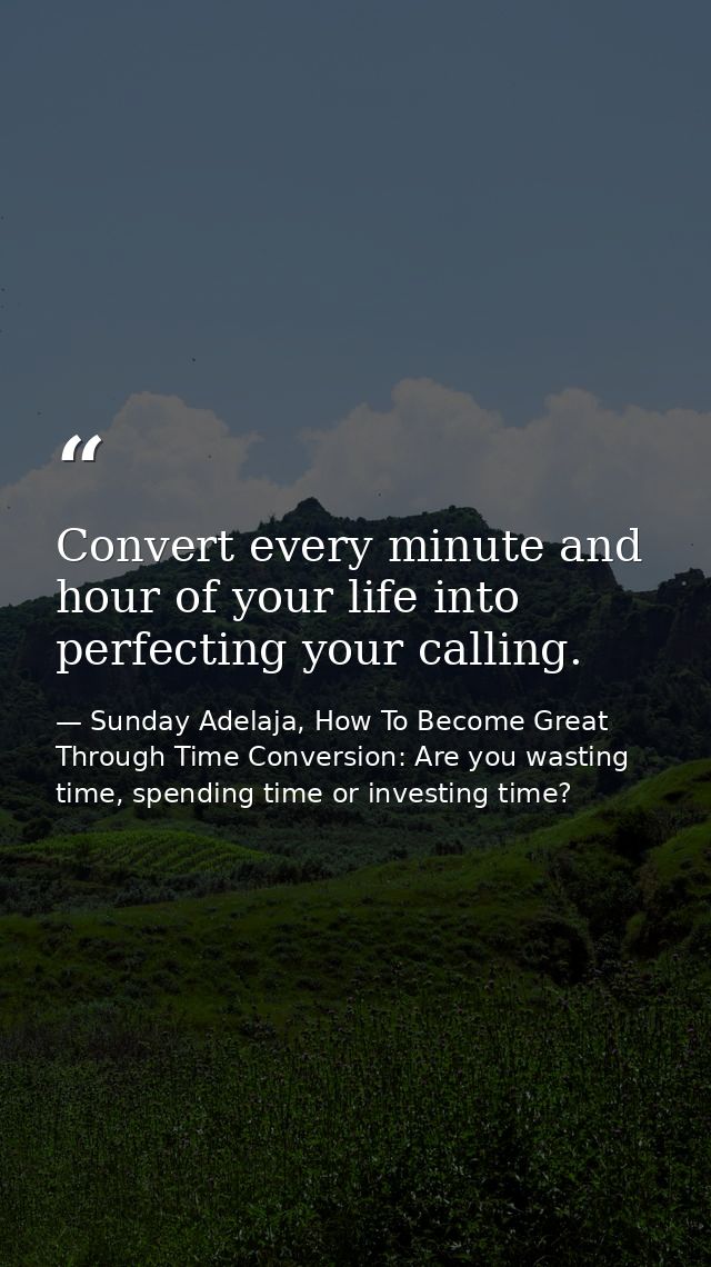 Convert every minute and hour of your life into perfecting your calling. — Sunday Adelaja, How To Become Great Through Time Conversion: Are you wasting time, spending time or investing time?