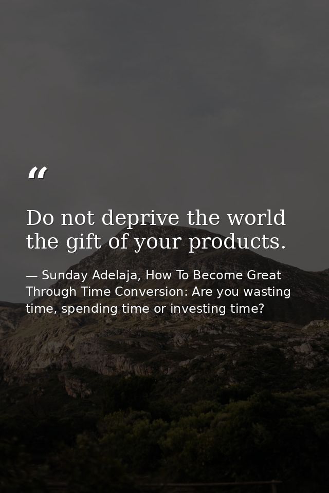 Do not deprive the world the gift of your products. — Sunday Adelaja, How To Become Great Through Time Conversion: Are you wasting time, spending time or investing time?