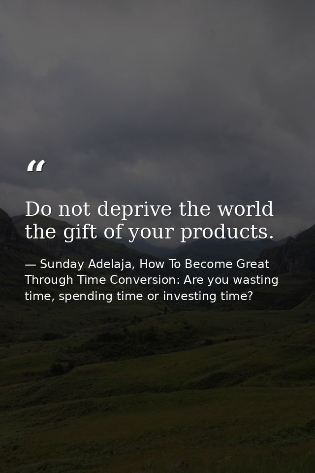 Do not deprive the world the gift of your products. — Sunday Adelaja, How To Become Great Through Time Conversion: Are you wasting time, spending time or investing time?