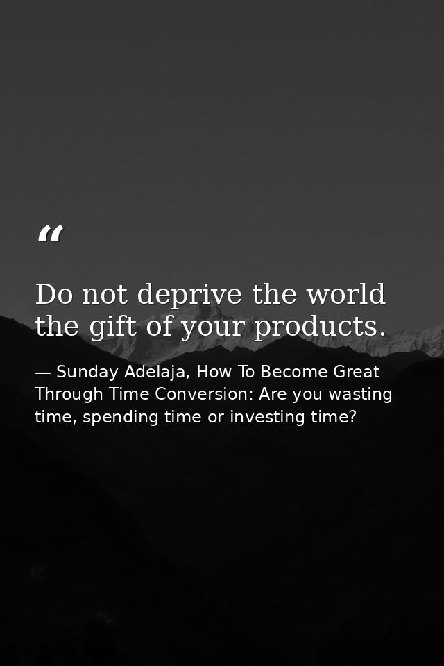 Do not deprive the world the gift of your products. — Sunday Adelaja, How To Become Great Through Time Conversion: Are you wasting time, spending time or investing time?