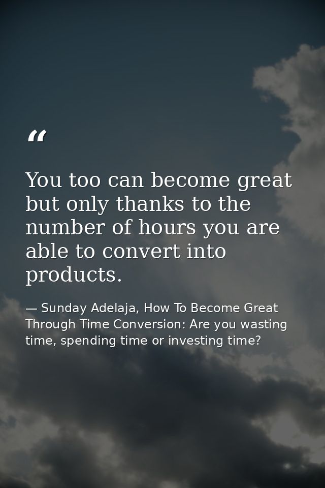 You too can become great but only thanks to the number of hours you are able to convert into products. — Sunday Adelaja, How To Become Great Through Time Conversion: Are you wasting time, spending time or investing time?