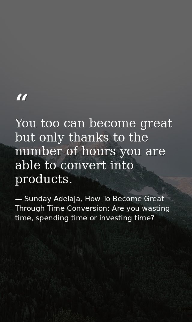 You too can become great but only thanks to the number of hours you are able to convert into products. — Sunday Adelaja, How To Become Great Through Time Conversion: Are you wasting time, spending time or investing time?
