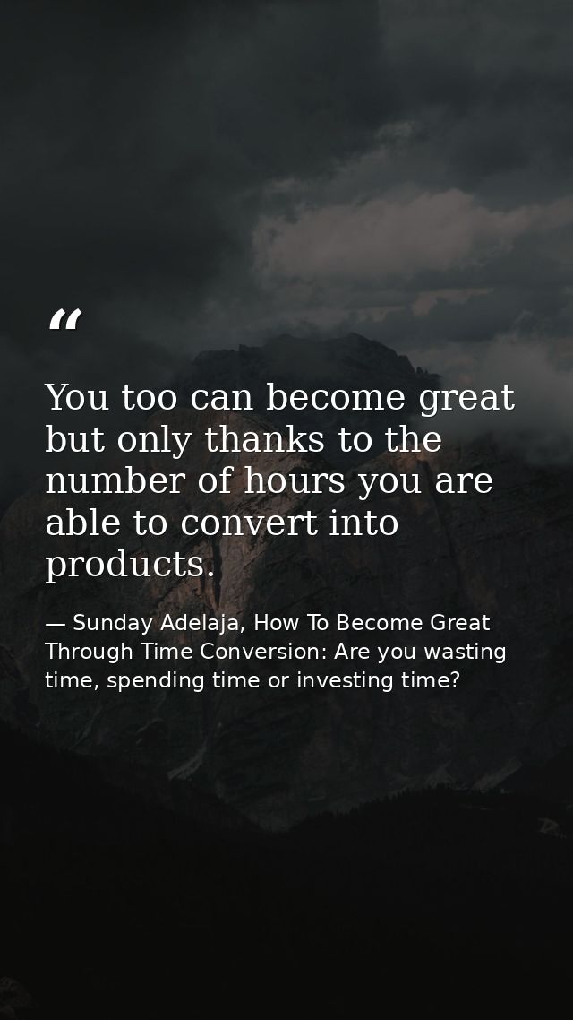 You too can become great but only thanks to the number of hours you are able to convert into products. — Sunday Adelaja, How To Become Great Through Time Conversion: Are you wasting time, spending time or investing time?