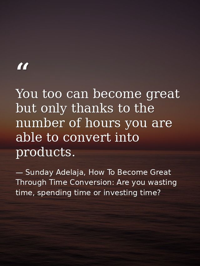 You too can become great but only thanks to the number of hours you are able to convert into products. — Sunday Adelaja, How To Become Great Through Time Conversion: Are you wasting time, spending time or investing time?