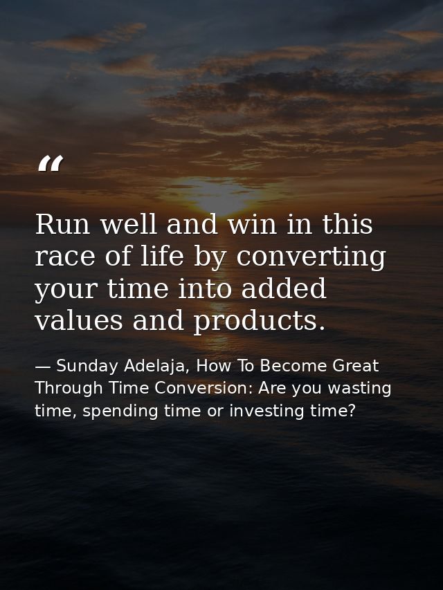 Run well and win in this race of life by converting your time into added values and products. — Sunday Adelaja, How To Become Great Through Time Conversion: Are you wasting time, spending time or investing time?