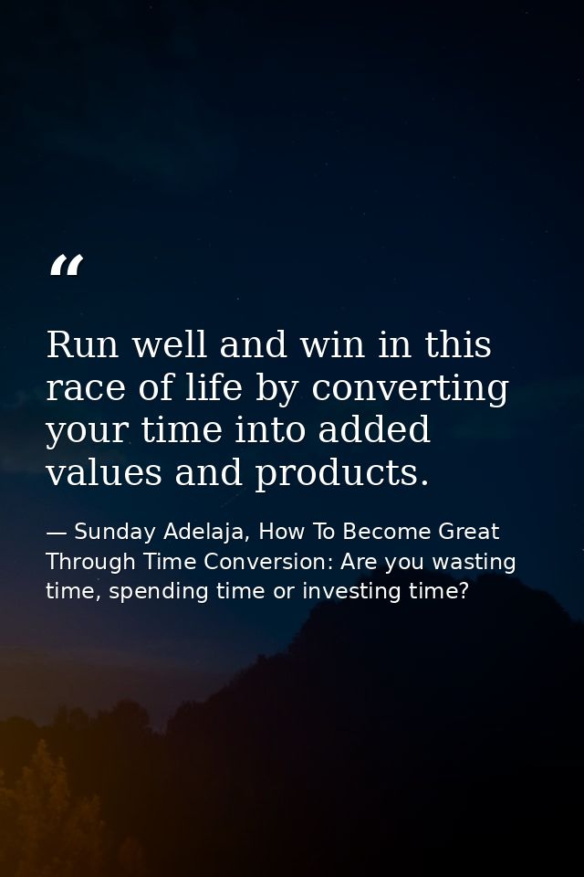 Run well and win in this race of life by converting your time into added values and products. — Sunday Adelaja, How To Become Great Through Time Conversion: Are you wasting time, spending time or investing time?