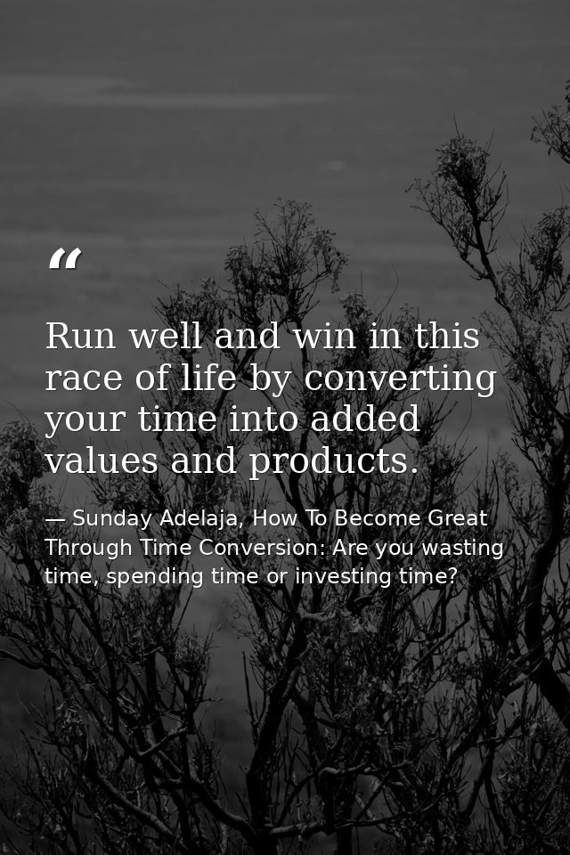 Run well and win in this race of life by converting your time into added values and products. — Sunday Adelaja, How To Become Great Through Time Conversion: Are you wasting time, spending time or investing time?
