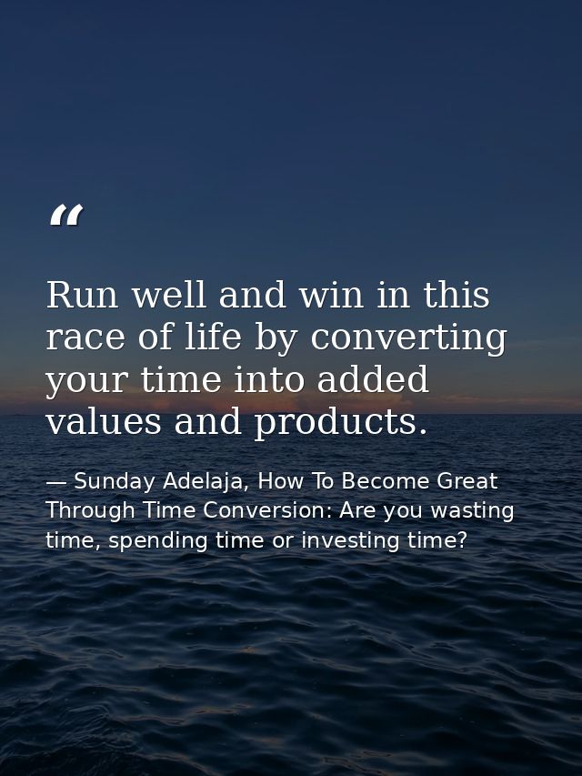 Run well and win in this race of life by converting your time into added values and products. — Sunday Adelaja, How To Become Great Through Time Conversion: Are you wasting time, spending time or investing time?
