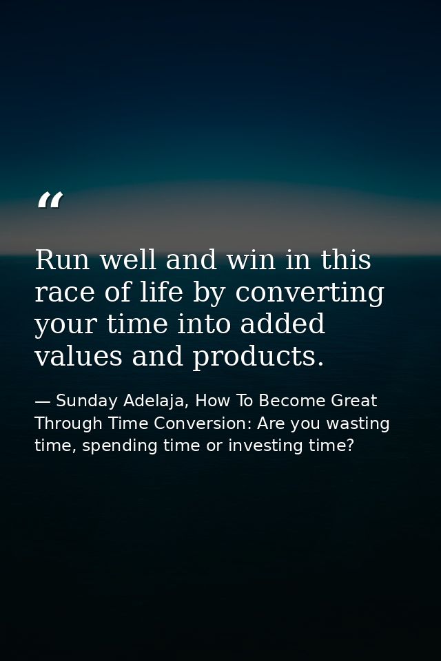 Run well and win in this race of life by converting your time into added values and products. — Sunday Adelaja, How To Become Great Through Time Conversion: Are you wasting time, spending time or investing time?