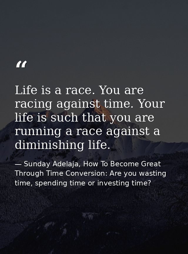 Life is a race. You are racing against time. Your life is such that you are running a race against a diminishing life. — Sunday Adelaja, How To Become Great Through Time Conversion: Are you wasting time, spending time or investing time?