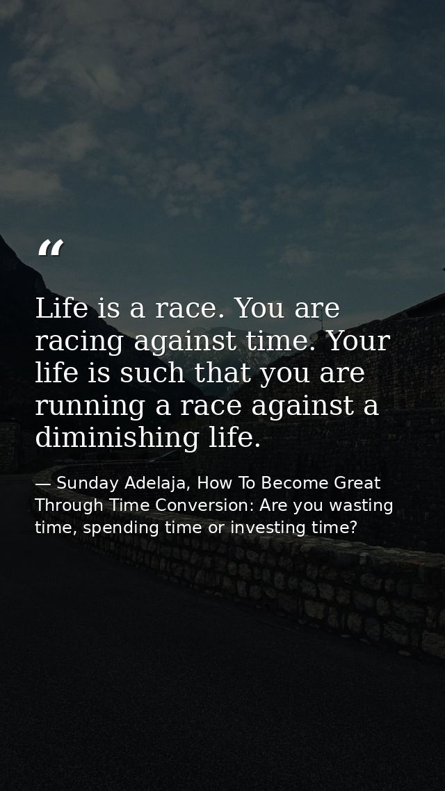 Life is a race. You are racing against time. Your life is such that you are running a race against a diminishing life. — Sunday Adelaja, How To Become Great Through Time Conversion: Are you wasting time, spending time or investing time?