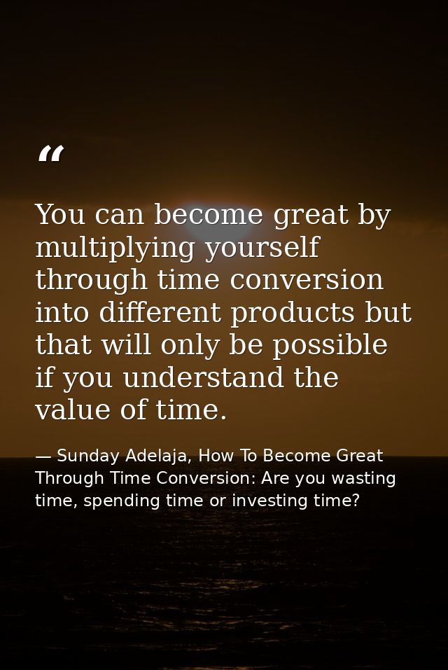 You can become great by multiplying yourself through time conversion into different products but that will only be possi — Sunday Adelaja, How To Become Great Through Time Conversion: Are you wasting time, spending time or investing time?