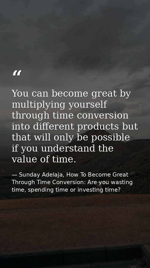 You can become great by multiplying yourself through time conversion into different products but that will only be possi — Sunday Adelaja, How To Become Great Through Time Conversion: Are you wasting time, spending time or investing time?