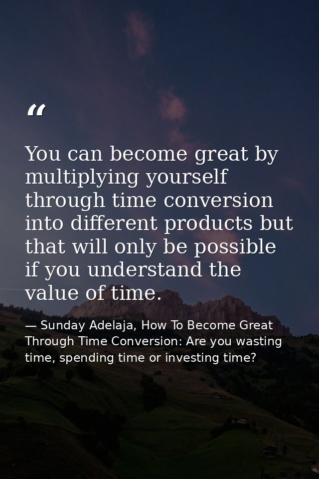 You can become great by multiplying yourself through time conversion into different products but that will only be possi — Sunday Adelaja, How To Become Great Through Time Conversion: Are you wasting time, spending time or investing time?