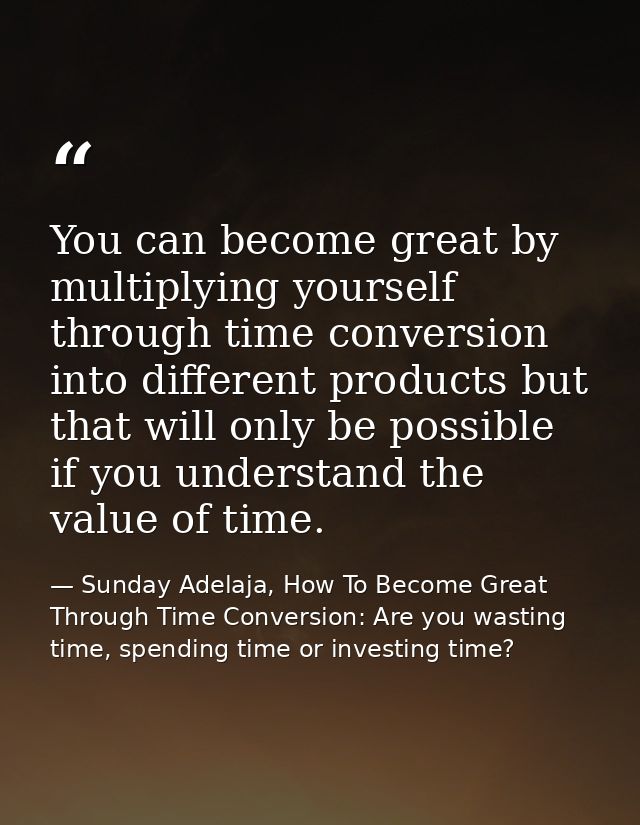 You can become great by multiplying yourself through time conversion into different products but that will only be possi — Sunday Adelaja, How To Become Great Through Time Conversion: Are you wasting time, spending time or investing time?