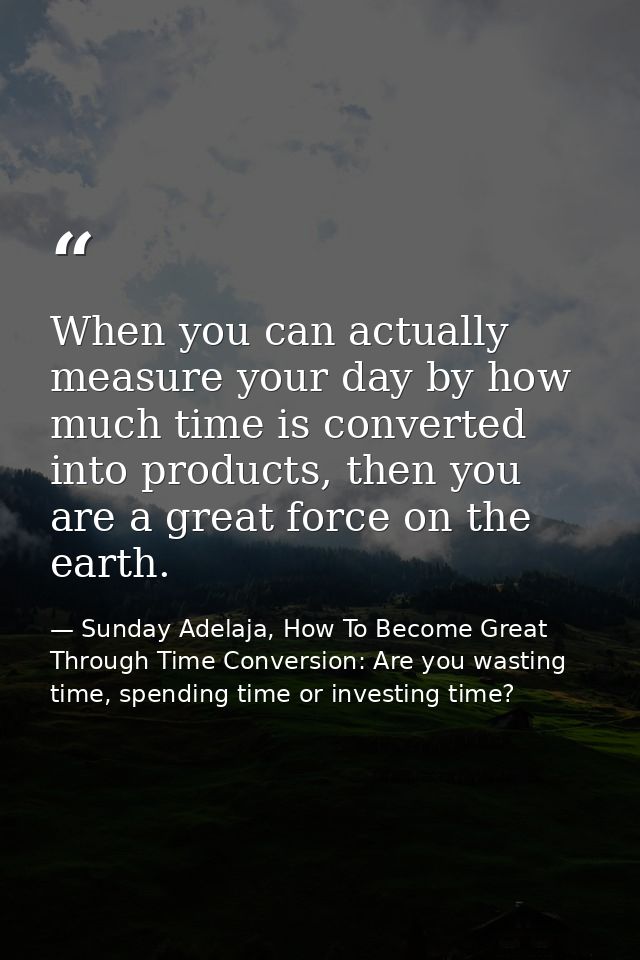 When you can actually measure your day by how much time is converted into products, then you are a great force on the ea — Sunday Adelaja, How To Become Great Through Time Conversion: Are you wasting time, spending time or investing time?
