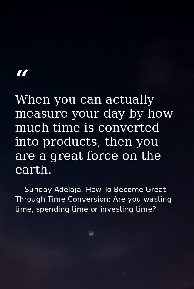 When you can actually measure your day by how much time is converted into products, then you are a great force on the ea — Sunday Adelaja, How To Become Great Through Time Conversion: Are you wasting time, spending time or investing time?