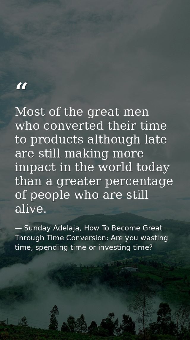 Most of the great men who converted their time to products although late are still making more impact in the world today — Sunday Adelaja, How To Become Great Through Time Conversion: Are you wasting time, spending time or investing time?