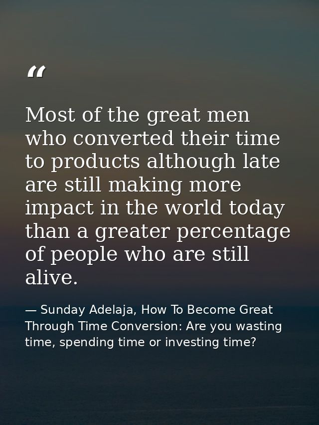 Most of the great men who converted their time to products although late are still making more impact in the world today — Sunday Adelaja, How To Become Great Through Time Conversion: Are you wasting time, spending time or investing time?