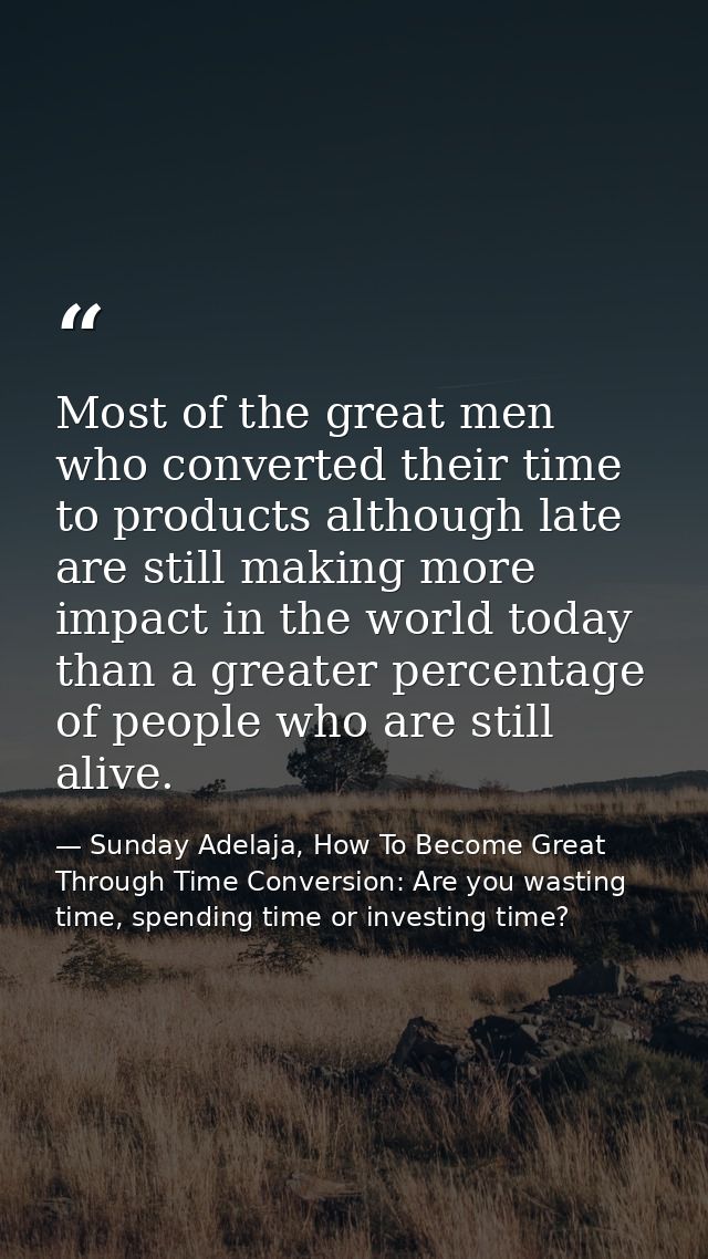 Most of the great men who converted their time to products although late are still making more impact in the world today — Sunday Adelaja, How To Become Great Through Time Conversion: Are you wasting time, spending time or investing time?