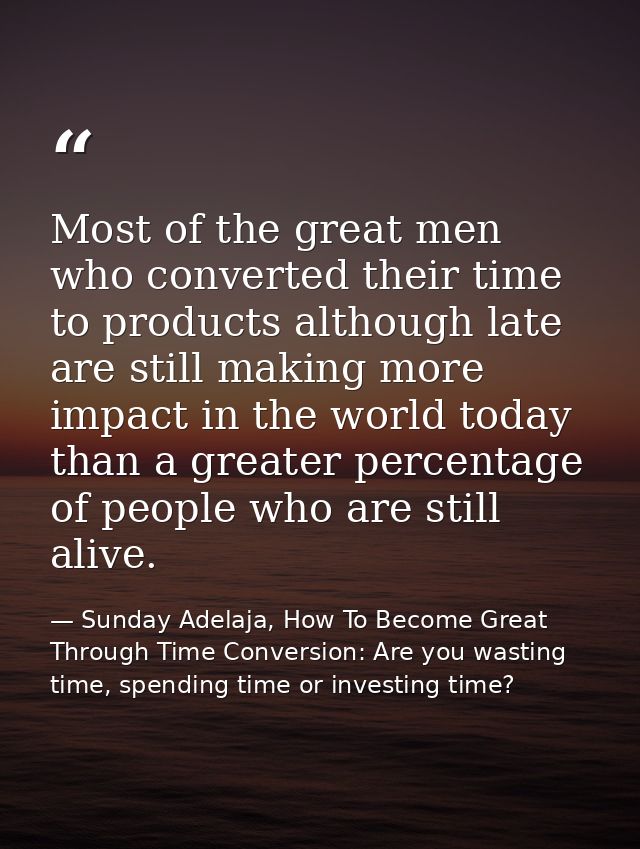 Most of the great men who converted their time to products although late are still making more impact in the world today — Sunday Adelaja, How To Become Great Through Time Conversion: Are you wasting time, spending time or investing time?