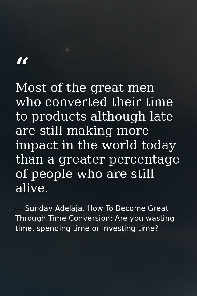 Most of the great men who converted their time to products although late are still making more impact in the world today — Sunday Adelaja, How To Become Great Through Time Conversion: Are you wasting time, spending time or investing time?
