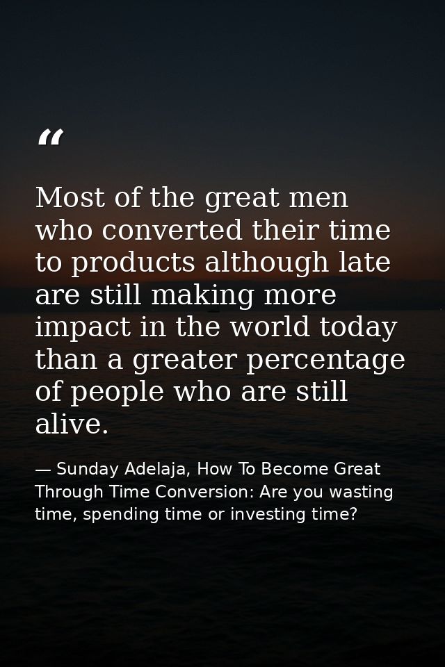 Most of the great men who converted their time to products although late are still making more impact in the world today — Sunday Adelaja, How To Become Great Through Time Conversion: Are you wasting time, spending time or investing time?