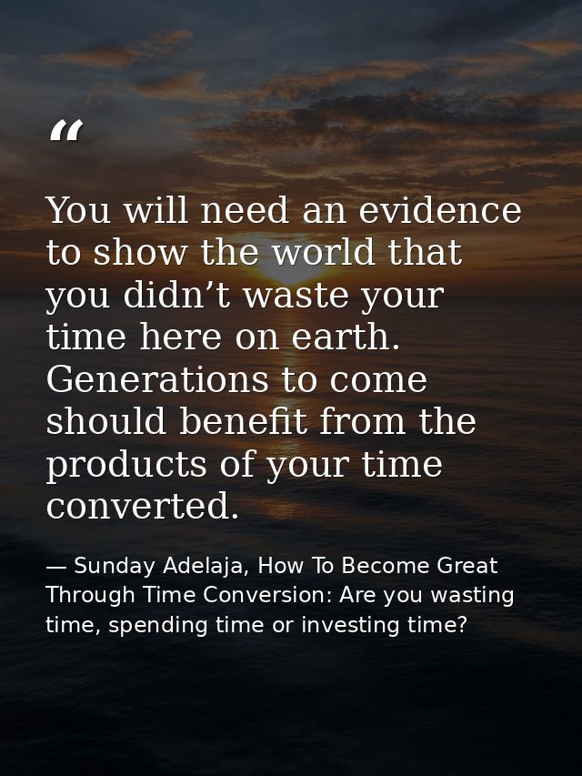 You will need an evidence to show the world that you didn’t waste your time here on earth. Generations to come should be — Sunday Adelaja, How To Become Great Through Time Conversion: Are you wasting time, spending time or investing time?