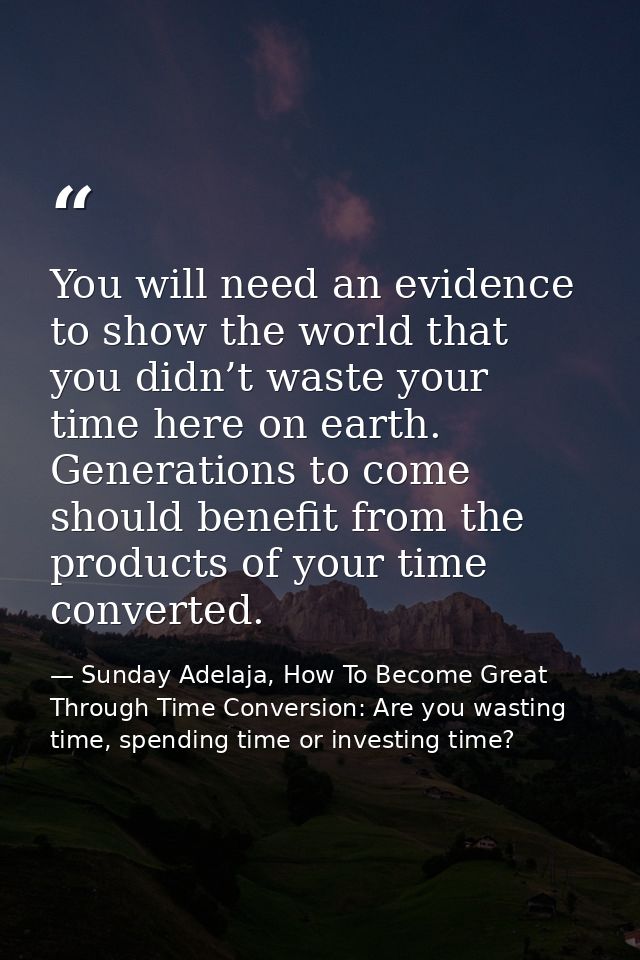 You will need an evidence to show the world that you didn’t waste your time here on earth. Generations to come should be — Sunday Adelaja, How To Become Great Through Time Conversion: Are you wasting time, spending time or investing time?