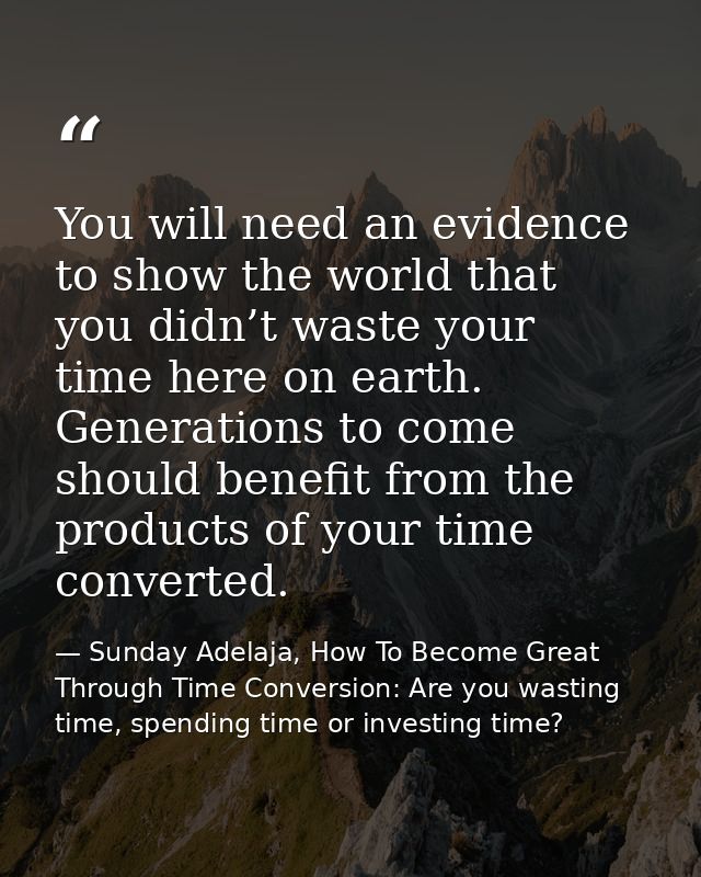 You will need an evidence to show the world that you didn’t waste your time here on earth. Generations to come should be — Sunday Adelaja, How To Become Great Through Time Conversion: Are you wasting time, spending time or investing time?