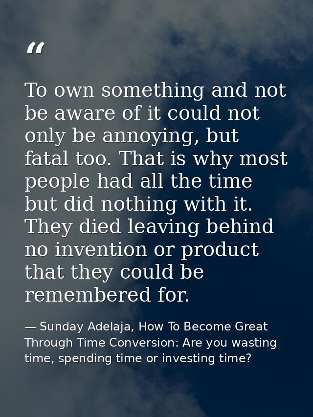 To own something and not be aware of it could not only be annoying, but fatal too. That is why most people had all the t — Sunday Adelaja, How To Become Great Through Time Conversion: Are you wasting time, spending time or investing time?