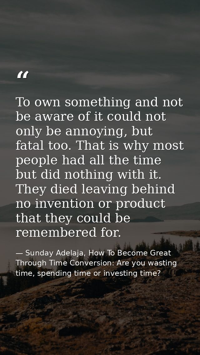 To own something and not be aware of it could not only be annoying, but fatal too. That is why most people had all the t — Sunday Adelaja, How To Become Great Through Time Conversion: Are you wasting time, spending time or investing time?